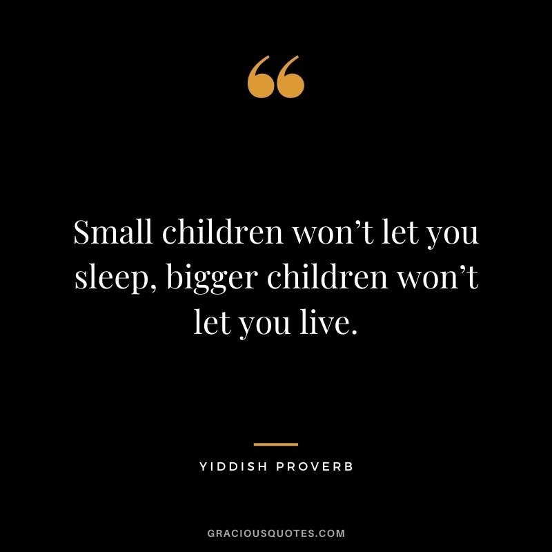 Small children won’t let you sleep, bigger children won’t let you live. 