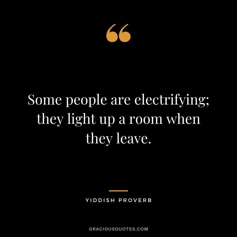 Some people are electrifying; they light up a room when they leave. 
