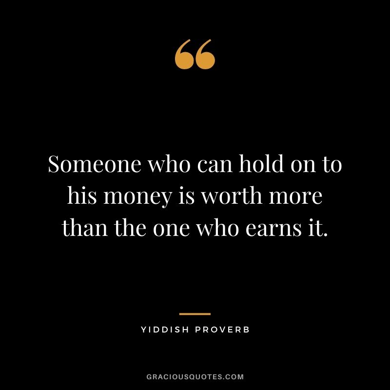 Someone who can hold on to his money is worth more than the one who earns it.