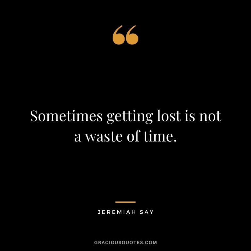 Sometimes getting lost is not a waste of time. - Jeremiah Say