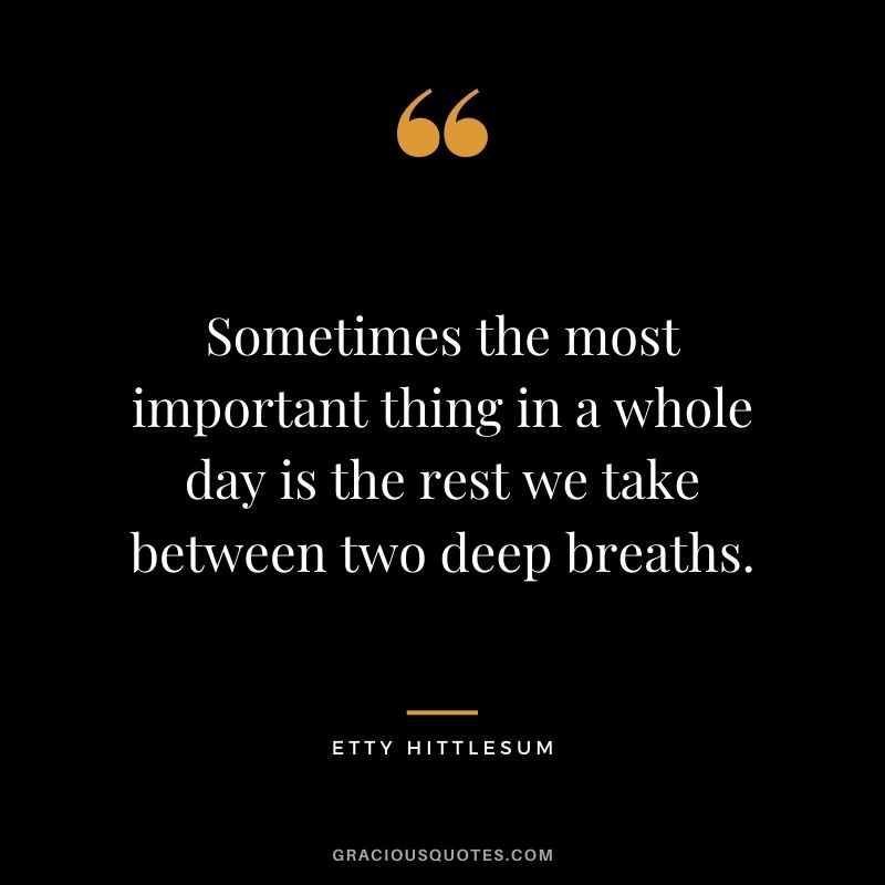 Sometimes the most important thing in a whole day is the rest we take between two deep breaths. – Etty Hittlesum