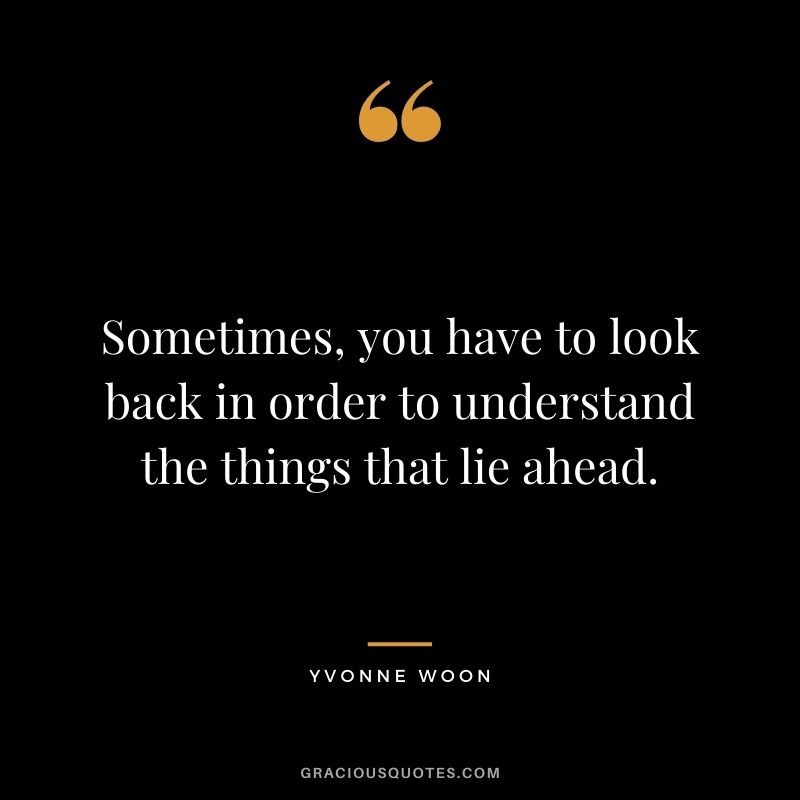 Sometimes, you have to look back in order to understand the things that lie ahead. ― Yvonne Woon