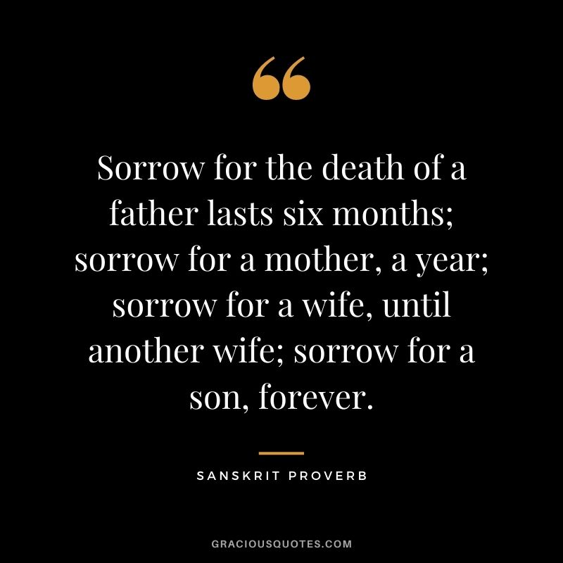 Sorrow for the death of a father lasts six months; sorrow for a mother, a year; sorrow for a wife, until another wife; sorrow for a son, forever.