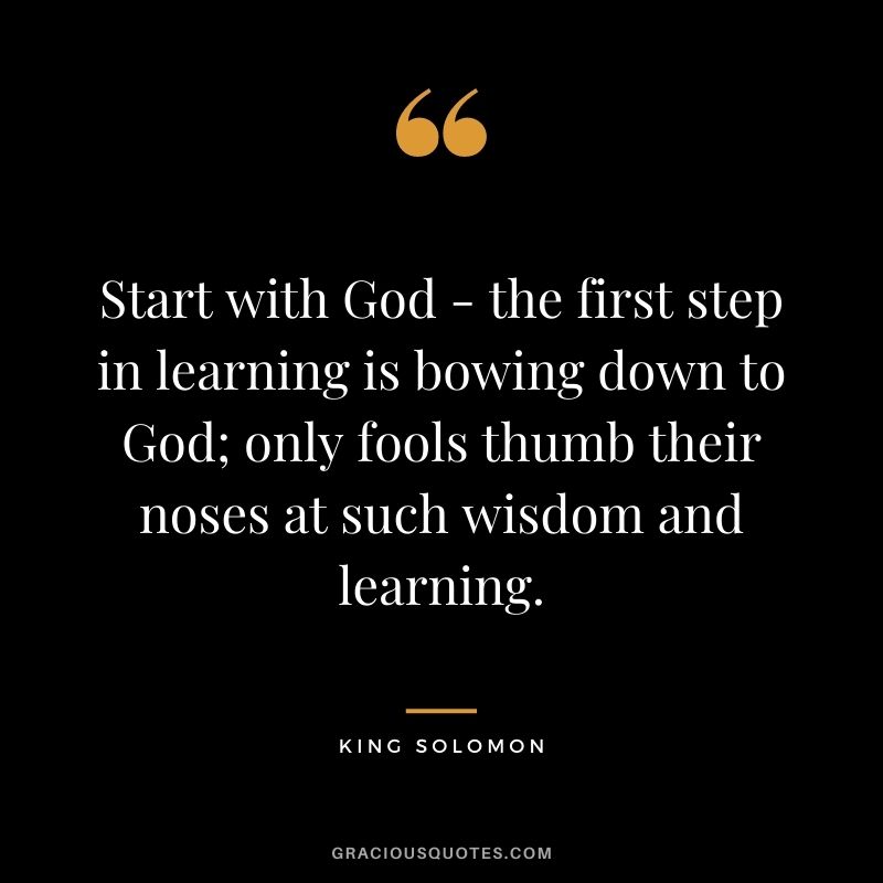 Start with God - the first step in learning is bowing down to God; only fools thumb their noses at such wisdom and learning.