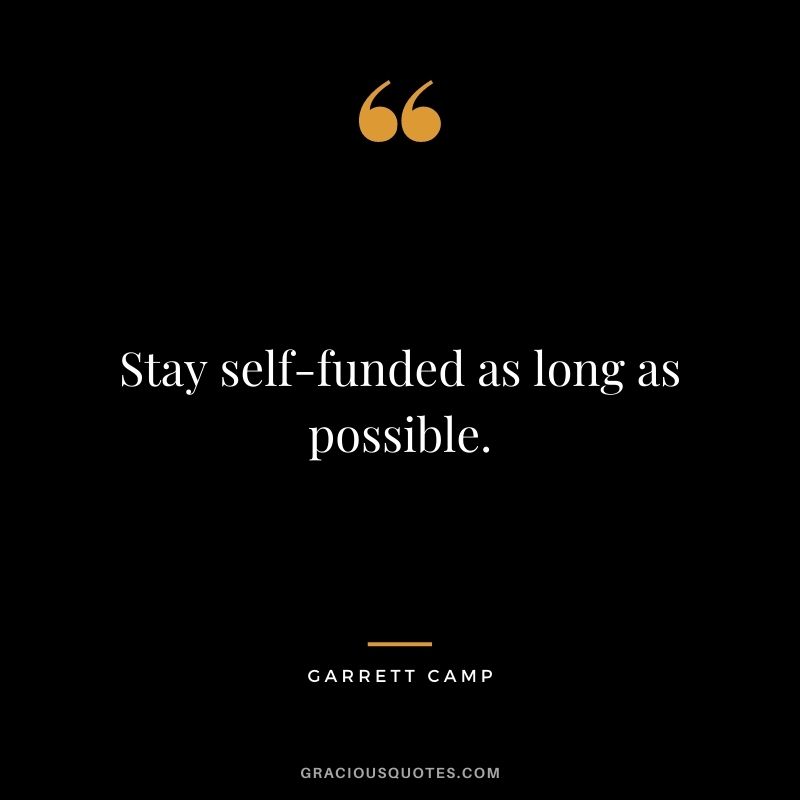 Stay self-funded as long as possible. - Garrett Camp