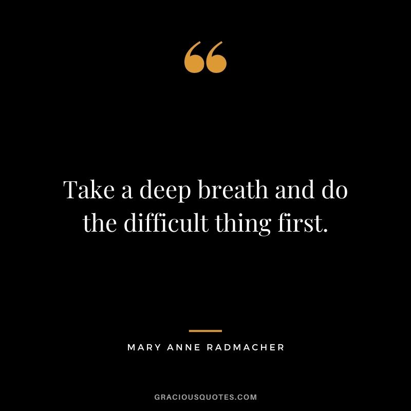 Take a deep breath and do the difficult thing first. - Mary Anne Radmacher