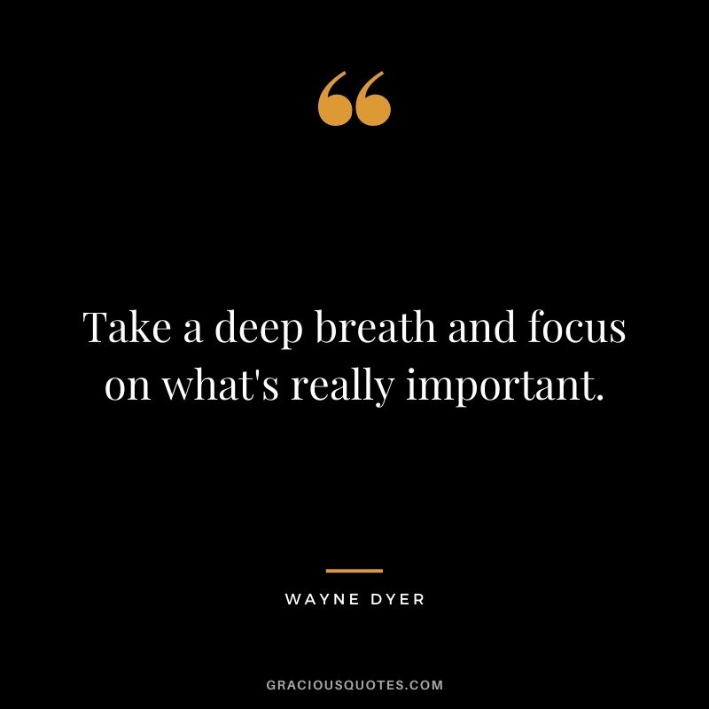 Take a deep breath and focus on what's really important. - Wayne Dyer