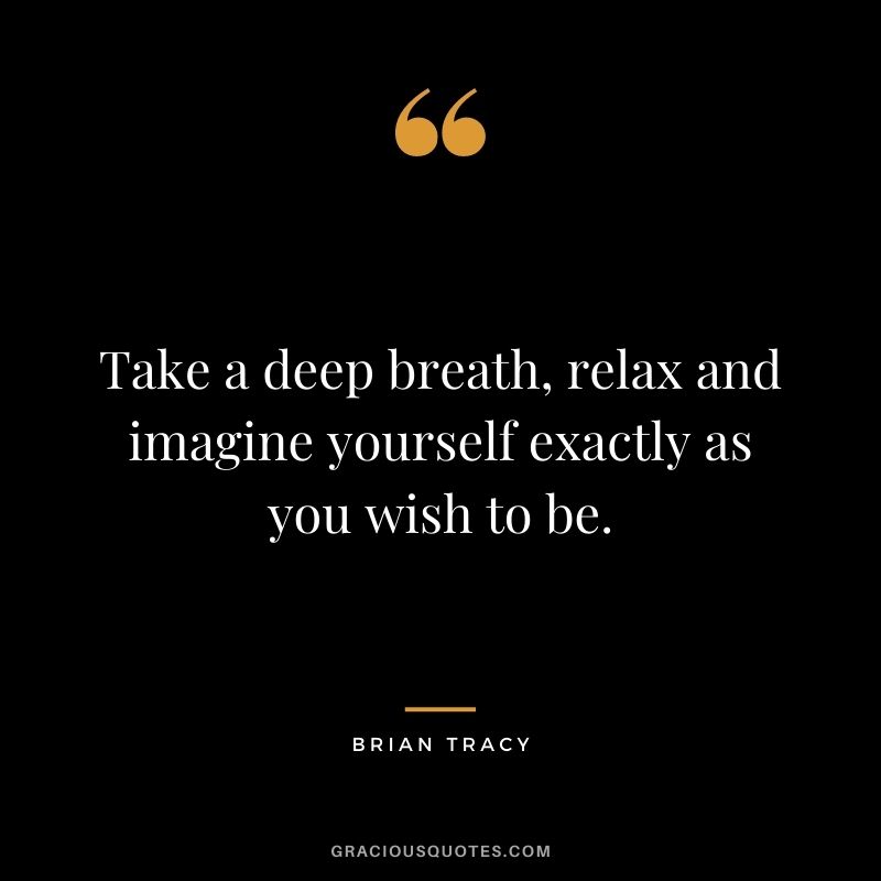 Take a deep breath, relax and imagine yourself exactly as you wish to be. - Brian Tracy