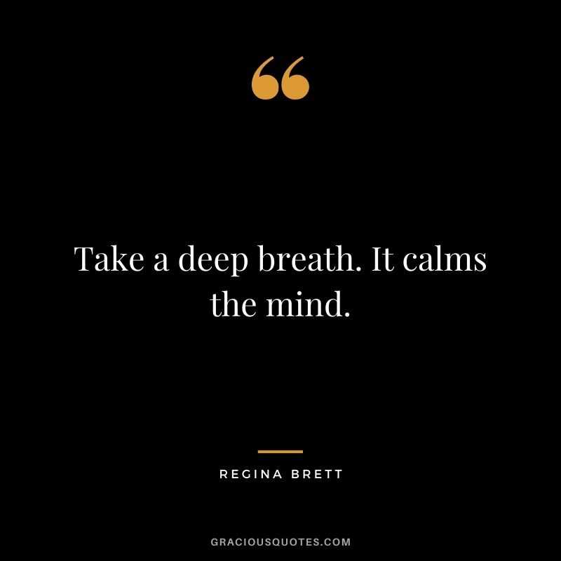 Take a deep breath. It calms the mind. - Regina Brett