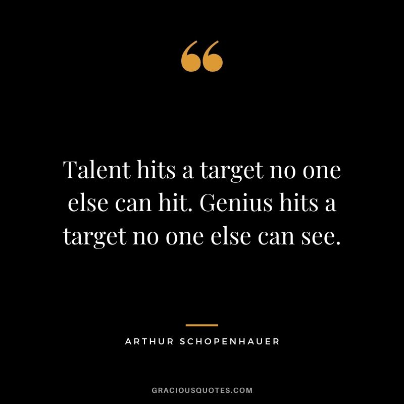 Talent hits a target no one else can hit. Genius hits a target no one else can see. ― Arthur Schopenhauer