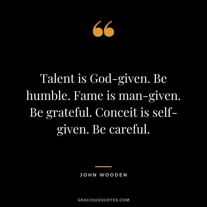 Talent is God-given. Be humble. Fame is man-given. Be grateful. Conceit is self-given. Be careful. - John Wooden