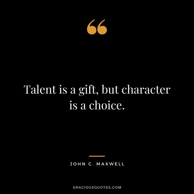 Talent is a gift, but character is a choice. ― John C. Maxwell