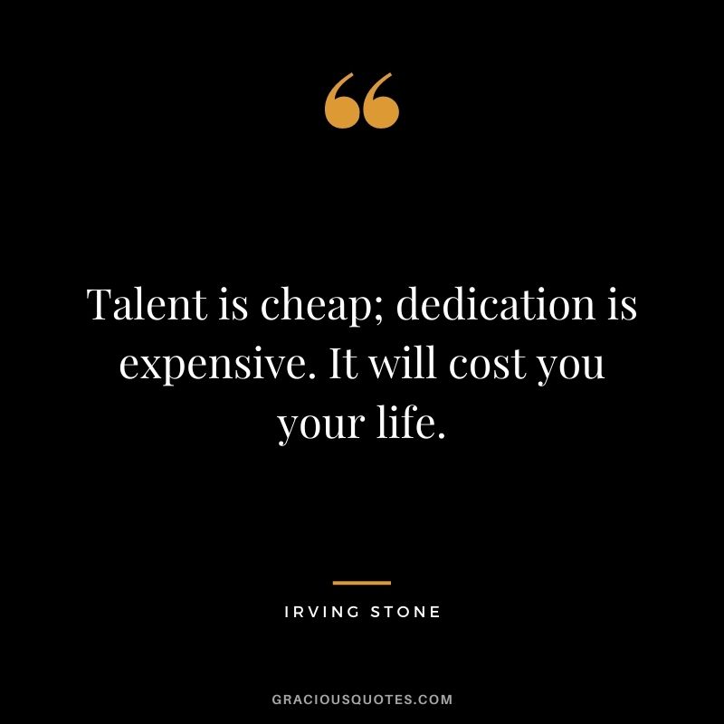 Talent is cheap; dedication is expensive. It will cost you your life. ― Irving Stone