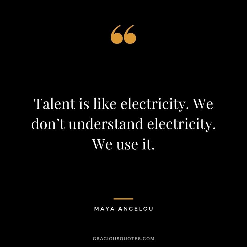 Talent is like electricity. We don’t understand electricity. We use it. - Maya Angelou