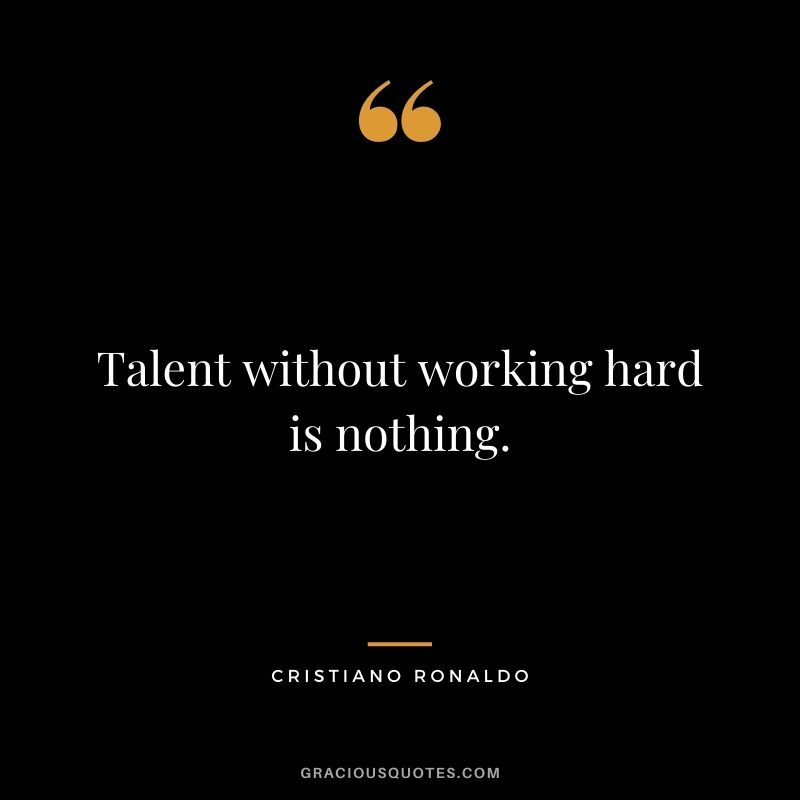 Talent without working hard is nothing. - Cristiano Ronaldo