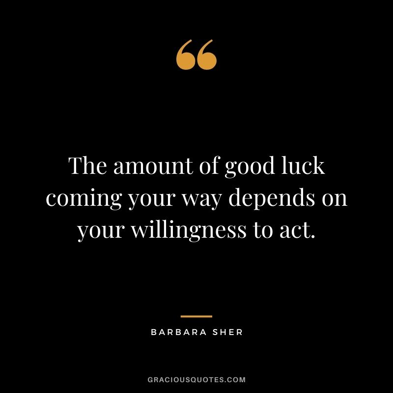 The amount of good luck coming your way depends on your willingness to act. – Barbara Sher