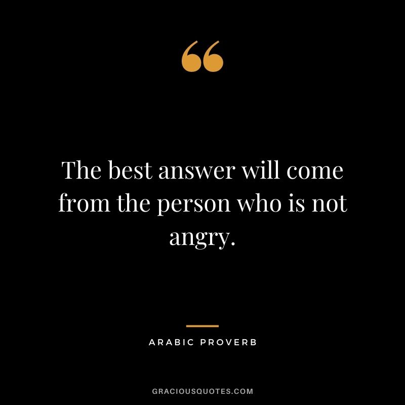 The best answer will come from the person who is not angry.
