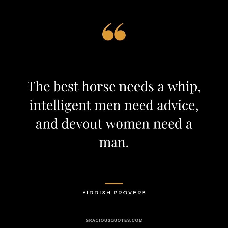 The best horse needs a whip, intelligent men need advice, and devout women need a man.