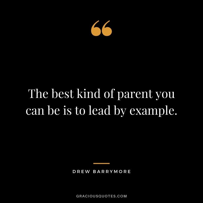 The best kind of parent you can be is to lead by example. — Drew Barrymore