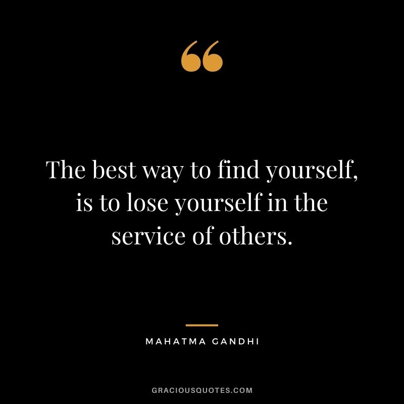 The best way to find yourself, is to lose yourself in the service of others. — Mahatma Gandhi