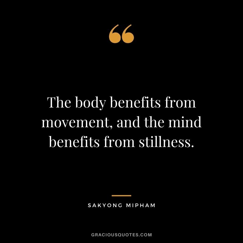 The body benefits from movement, and the mind benefits from stillness. — Sakyong Mipham