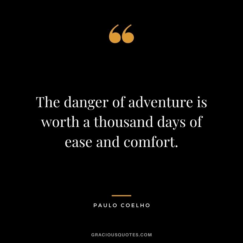 The danger of adventure is worth a thousand days of ease and comfort. ― Paulo Coelho