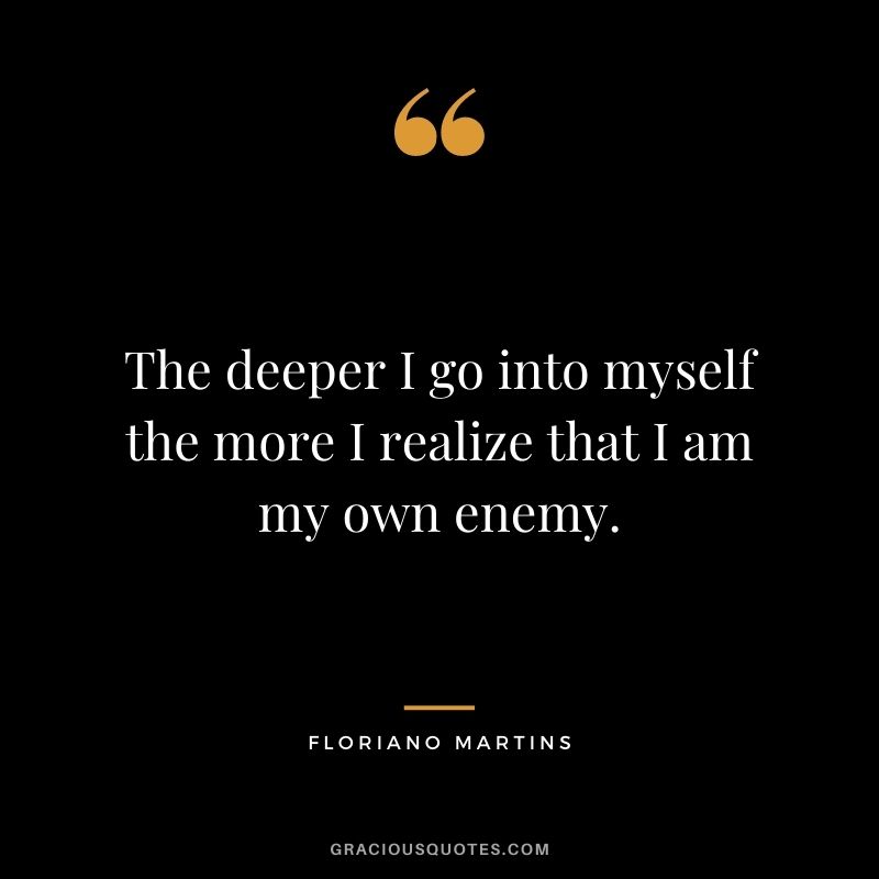 The deeper I go into myself the more I realize that I am my own enemy. ― Floriano Martins