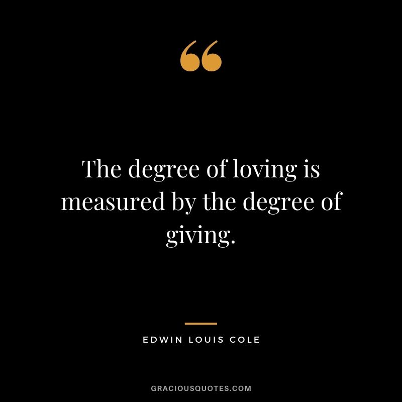 The degree of loving is measured by the degree of giving. - Edwin Louis Cole