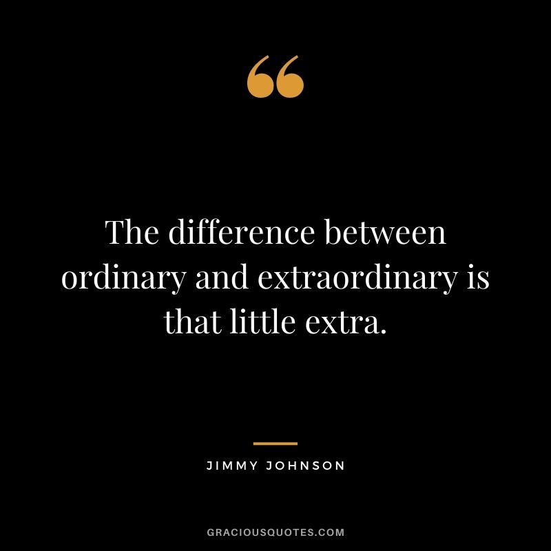 The difference between ordinary and extraordinary is that little extra. – Jimmy Johnson