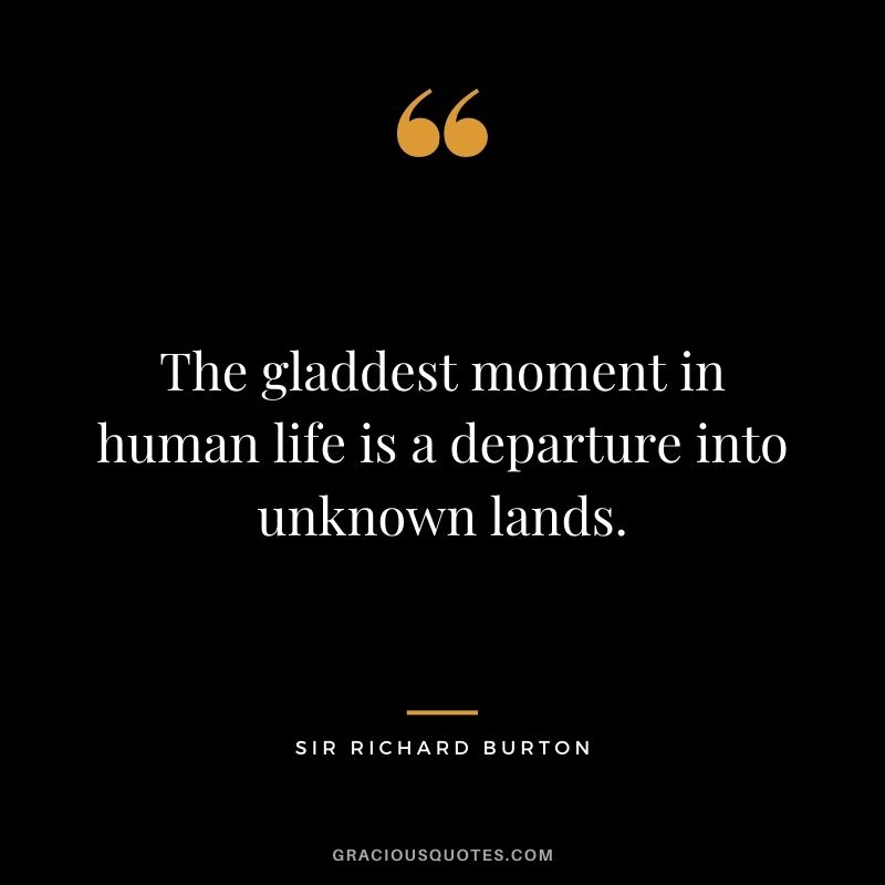 The gladdest moment in human life is a departure into unknown lands. — Sir Richard Burton
