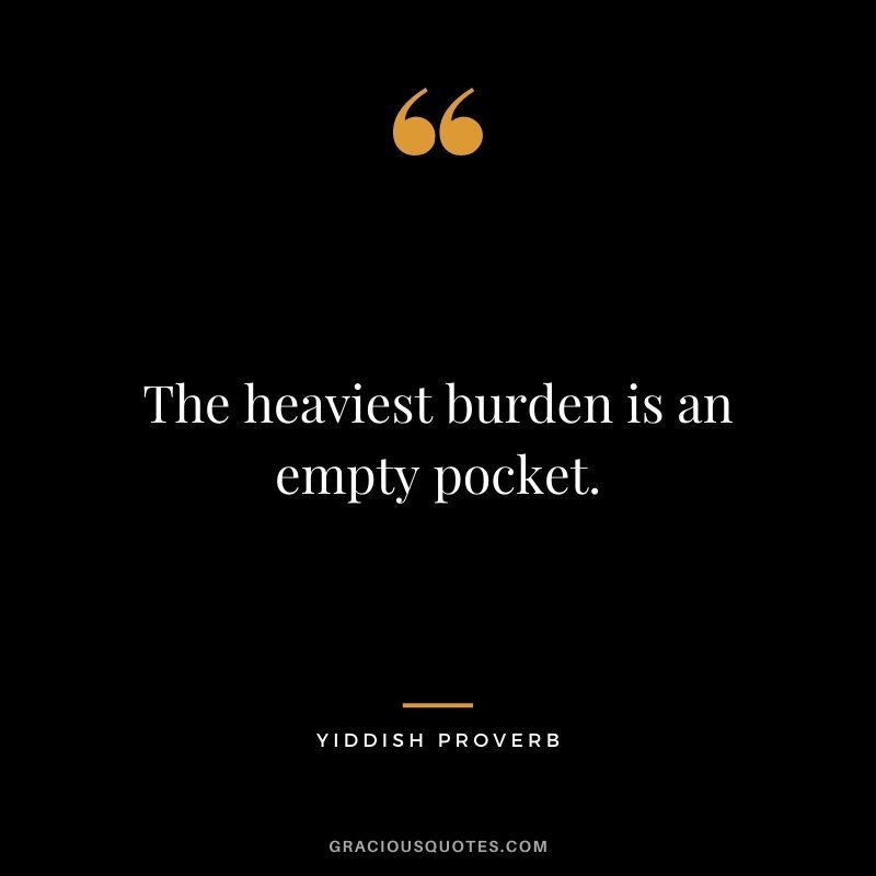 The heaviest burden is an empty pocket.