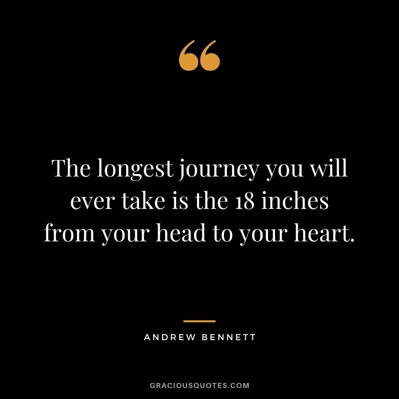The longest journey you will ever take is the 18 inches from your head to your heart. - Andrew Bennett