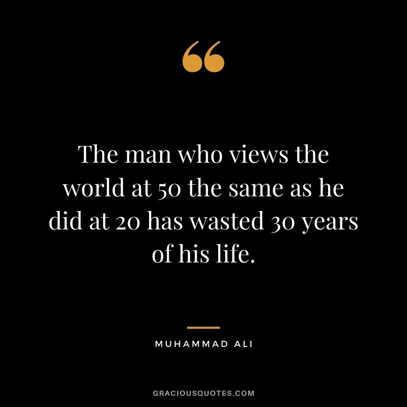 The man who views the world at 50 the same as he did at 20 has wasted 30 years of his life. - Muhammad Ali