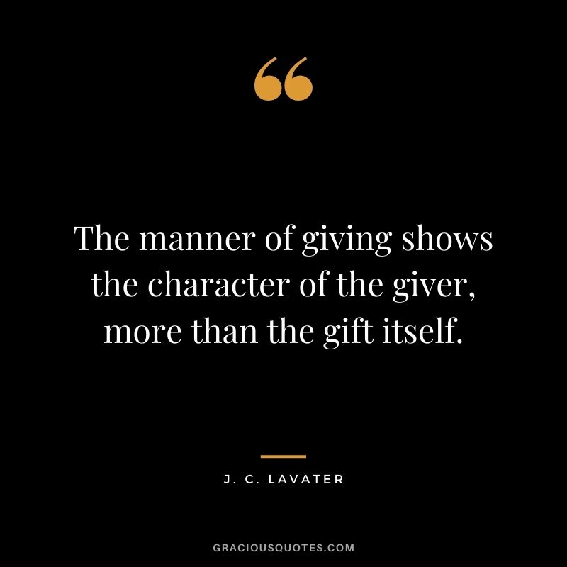 The manner of giving shows the character of the giver, more than the gift itself. - J. C. Lavater