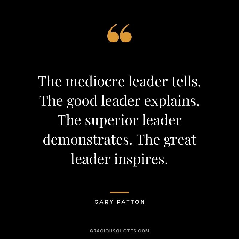 The mediocre leader tells. The good leader explains. The superior leader demonstrates. The great leader inspires. - Gary Patton