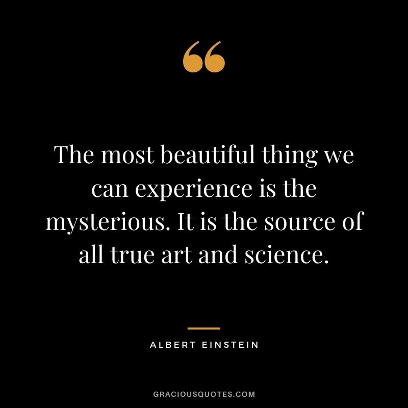 The most beautiful thing we can experience is the mysterious. It is the source of all true art and science. - Albert Einstein
