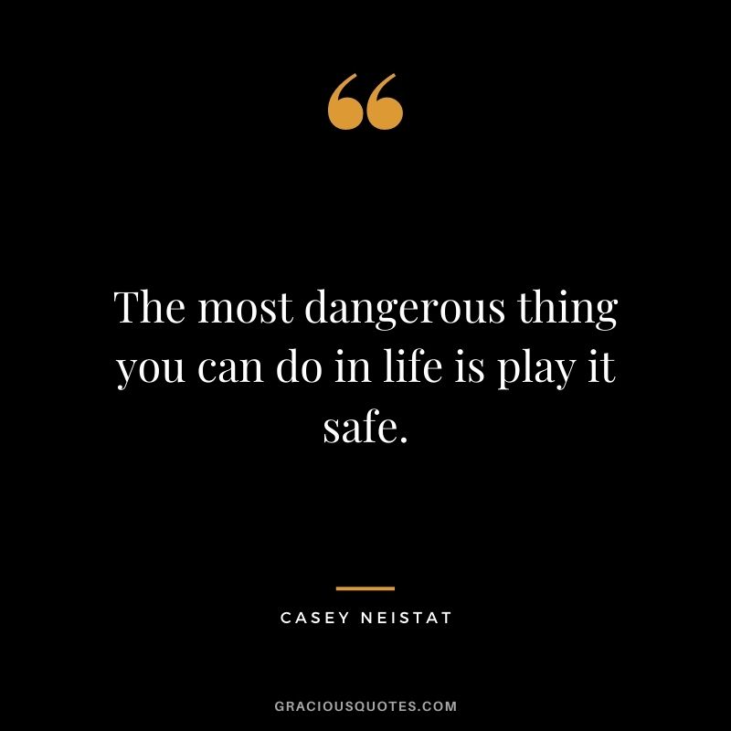The most dangerous thing you can do in life is play it safe. – Casey Neistat