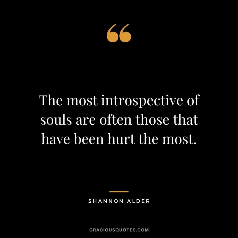 The most introspective of souls are often those that have been hurt the most. ― Shannon Alder
