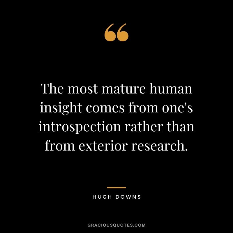 The most mature human insight comes from one's introspection rather than from exterior research. - Hugh Downs