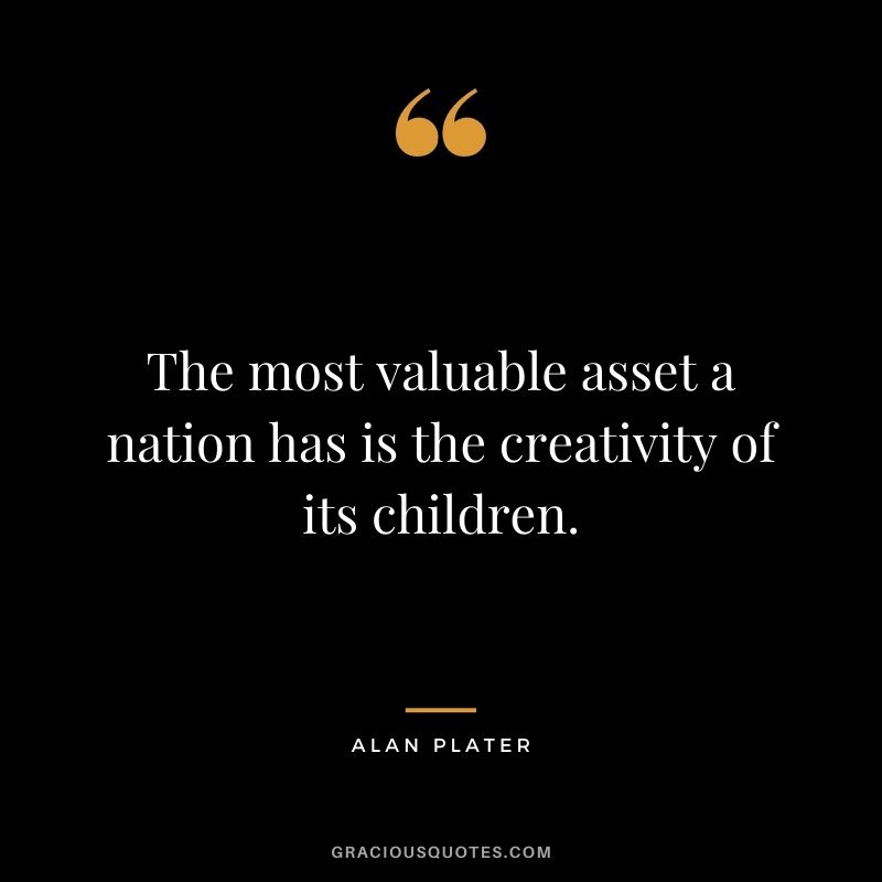 The most valuable asset a nation has is the creativity of its children. - Alan Plater