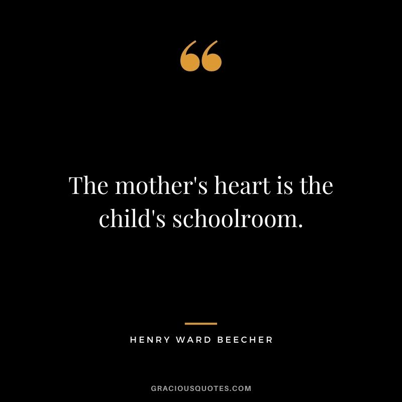 The mother's heart is the child's schoolroom. - Henry Ward Beecher