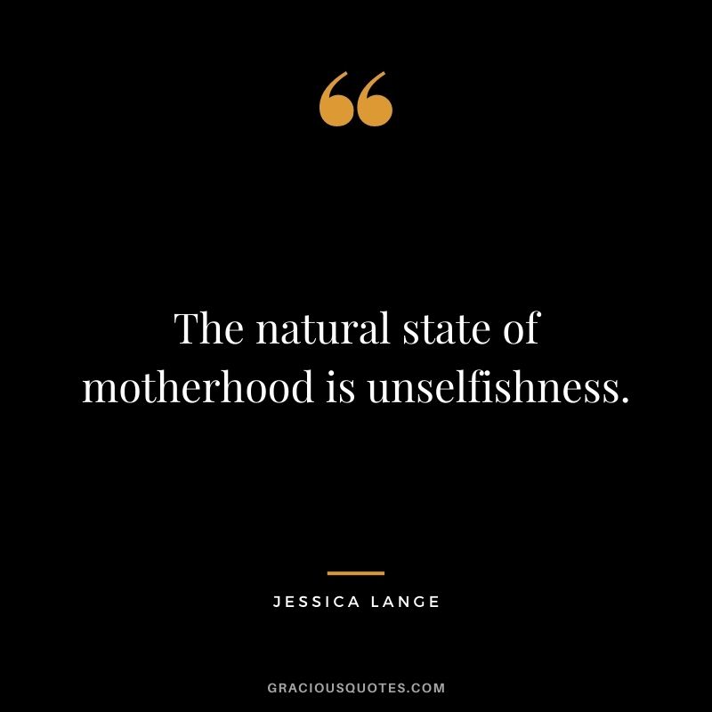 The natural state of motherhood is unselfishness. - Jessica Lange