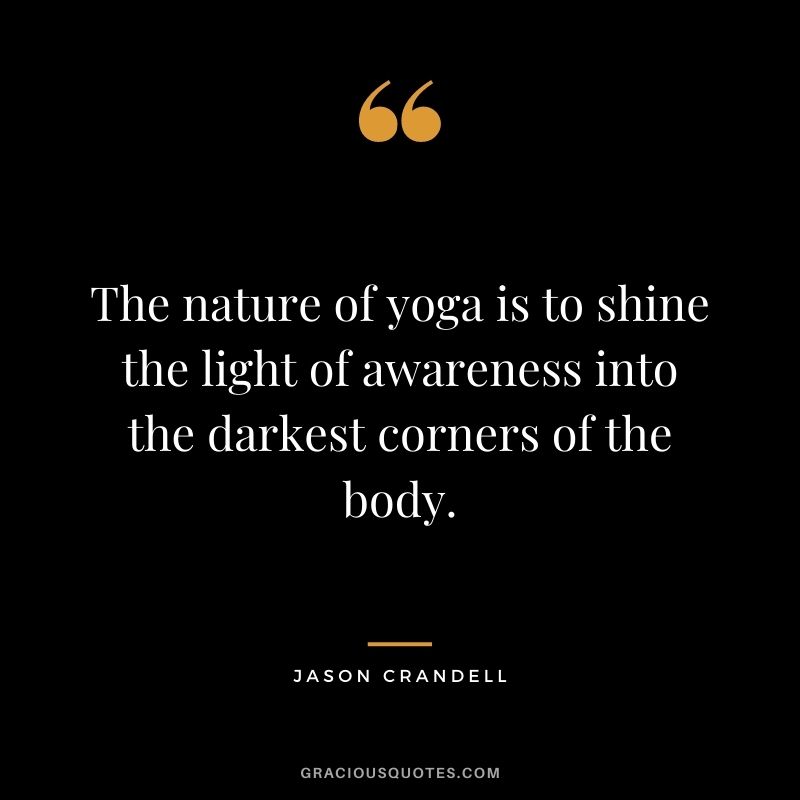 The nature of yoga is to shine the light of awareness into the darkest corners of the body. — Jason Crandell