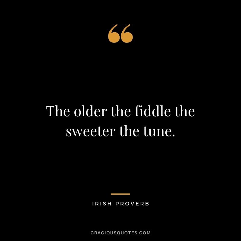 The older the fiddle the sweeter the tune.