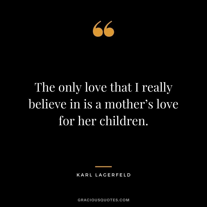 The only love that I really believe in is a mother’s love for her children. ― Karl Lagerfeld