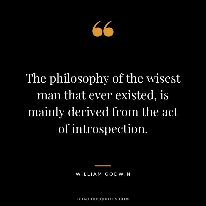 The philosophy of the wisest man that ever existed, is mainly derived from the act of introspection. - William Godwin