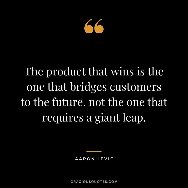 The product that wins is the one that bridges customers to the future, not the one that requires a giant leap. - Aaron Levie
