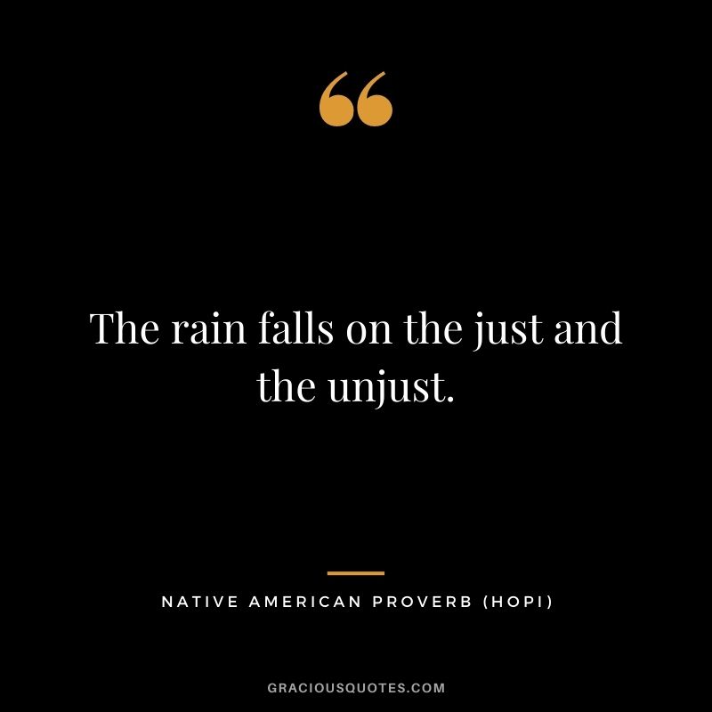 The rain falls on the just and the unjust. – Hopi