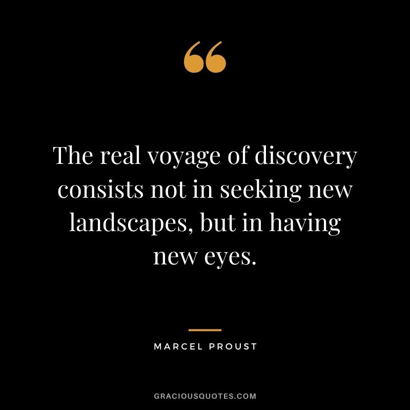 The real voyage of discovery consists not in seeking new landscapes, but in having new eyes. — Marcel Proust