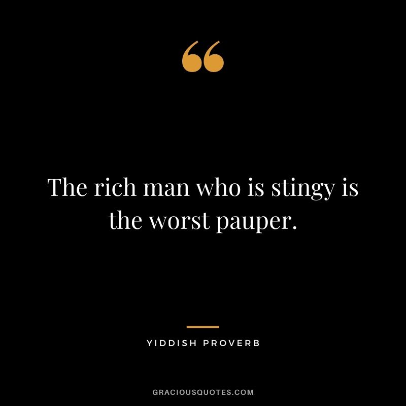 The rich man who is stingy is the worst pauper.